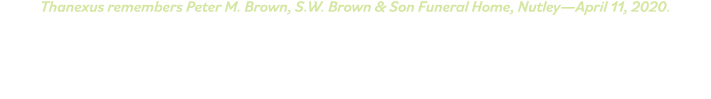 Thanexus remembers Peter M  Brown, S W  Brown & Son Funeral Home, Nutley—April 11, 2020 
