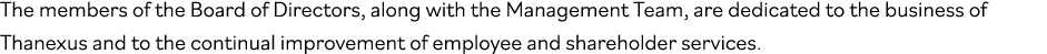 The members of the Board of Directors, along with the Management Team, are dedicated to the business of Thanexus and    