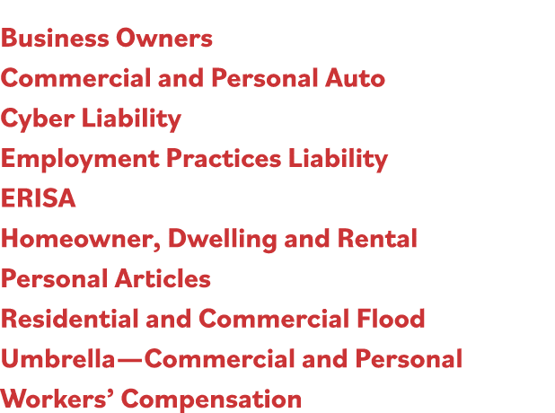 Business Owners Commercial and Personal Auto Cyber Liability Employment Practices Liability ERISA Homeowner, Dwelling   