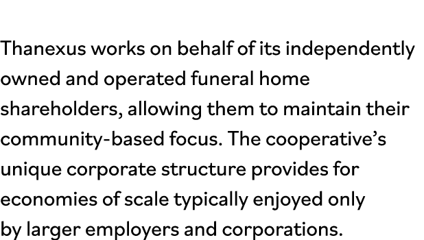 Thanexus works on behalf of its independently owned and operated funeral home shareholders, allowing them to maintain   